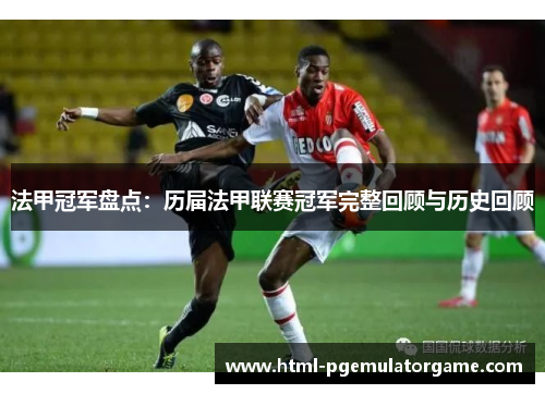 法甲冠军盘点:历届法甲联赛冠军完整回顾与历史回顾 法甲冠军盘点:历届法甲联赛冠军完整回顾与历史回顾