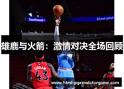雄鹿与火箭:激情对决全场回顾 雄鹿与火箭:激情对决全场回顾