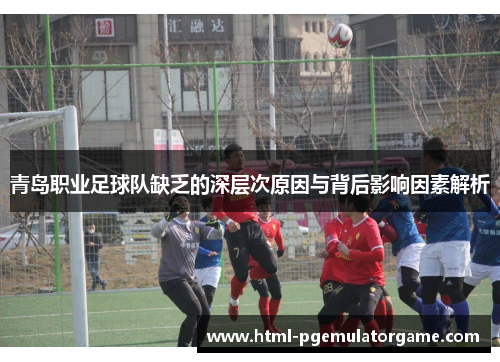 青岛职业足球队缺乏的深层次原因与背后影响因素解析 青岛职业足球队缺乏的深层次原因与背后影响因素解析