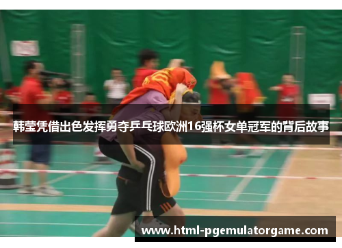 韩莹凭借出色发挥勇夺乒乓球欧洲16强杯女单冠军的背后故事