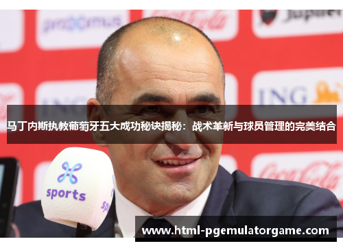 马丁内斯执教葡萄牙五大成功秘诀揭秘：战术革新与球员管理的完美结合