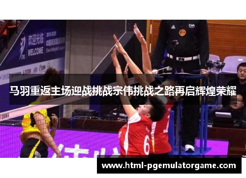 马羽重返主场迎战挑战宗伟挑战之路再启辉煌荣耀