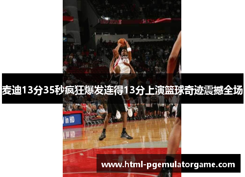 麦迪13分35秒疯狂爆发连得13分上演篮球奇迹震撼全场