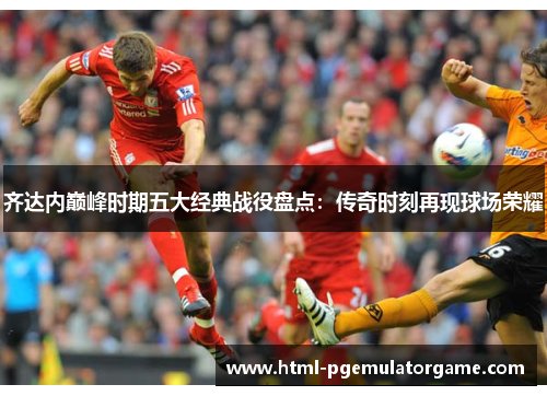 齐达内巅峰时期五大经典战役盘点:传奇时刻再现球场荣耀 齐达内巅峰时期五大经典战役盘点:传奇时刻再现球场荣耀