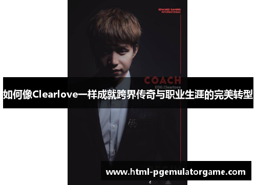 如何像Clearlove一样成就跨界传奇与职业生涯的完美转型