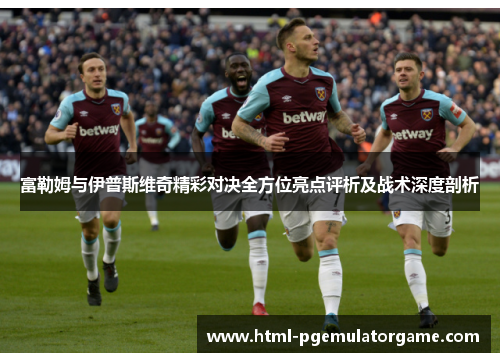 富勒姆与伊普斯维奇精彩对决全方位亮点评析及战术深度剖析