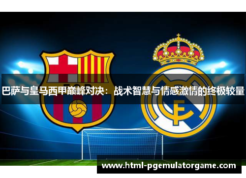 巴萨与皇马西甲巅峰对决：战术智慧与情感激情的终极较量