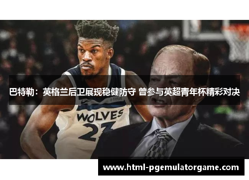 巴特勒：英格兰后卫展现稳健防守 曾参与英超青年杯精彩对决