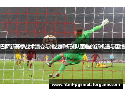 巴萨新赛季战术演变与挑战解析球队面临的新机遇与困境