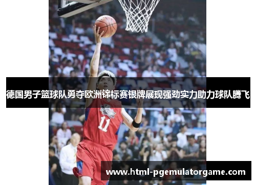 德国男子篮球队勇夺欧洲锦标赛银牌展现强劲实力助力球队腾飞