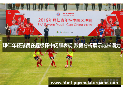 拜仁年轻球员在超级杯中闪耀表现 数据分析展示成长潜力