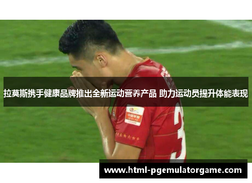 拉莫斯携手健康品牌推出全新运动营养产品 助力运动员提升体能表现