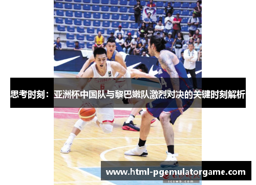 思考时刻：亚洲杯中国队与黎巴嫩队激烈对决的关键时刻解析