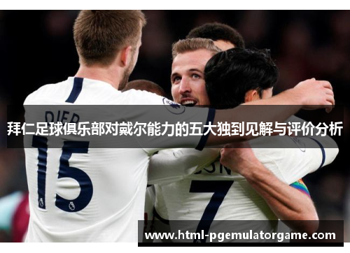 拜仁足球俱乐部对戴尔能力的五大独到见解与评价分析