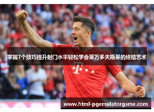 掌握7个技巧提升射门水平轻松学会莱万多夫斯基的终结艺术