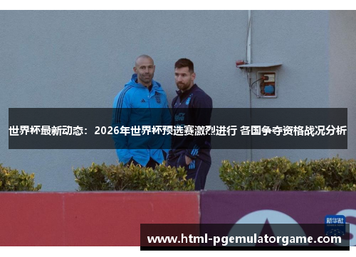 世界杯最新动态：2026年世界杯预选赛激烈进行 各国争夺资格战况分析