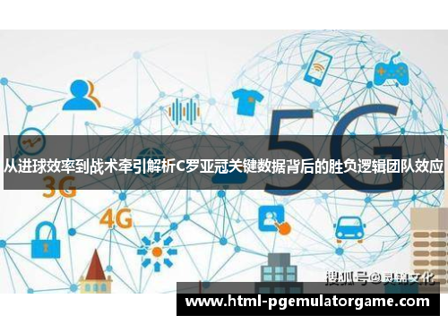 从进球效率到战术牵引解析C罗亚冠关键数据背后的胜负逻辑团队效应