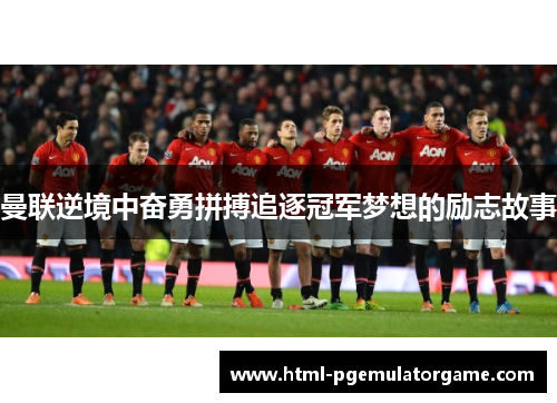 曼联逆境中奋勇拼搏追逐冠军梦想的励志故事