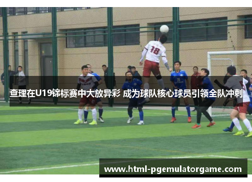 查理在U19锦标赛中大放异彩 成为球队核心球员引领全队冲刺