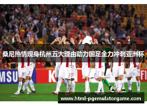 桑尼热情现身杭州五大理由助力国足全力冲刺亚洲杯 桑尼热情现身杭州五大理由助力国足全力冲刺亚洲杯