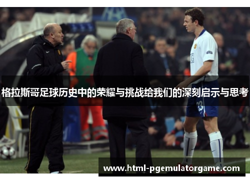 格拉斯哥足球历史中的荣耀与挑战给我们的深刻启示与思考 格拉斯哥足球历史中的荣耀与挑战给我们的深刻启示与思考