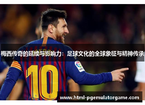 梅西传奇的延续与影响力:足球文化的全球象征与精神传承 梅西传奇的延续与影响力:足球文化的全球象征与精神传承