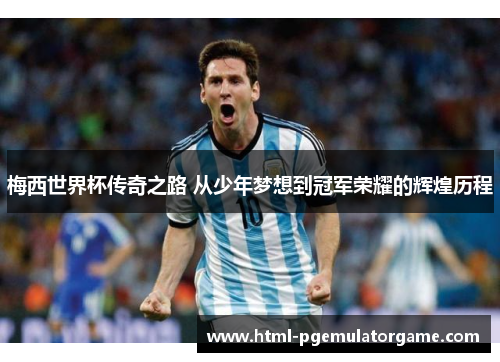 梅西世界杯传奇之路 从少年梦想到冠军荣耀的辉煌历程 梅西世界杯传奇之路 从少年梦想到冠军荣耀的辉煌历程