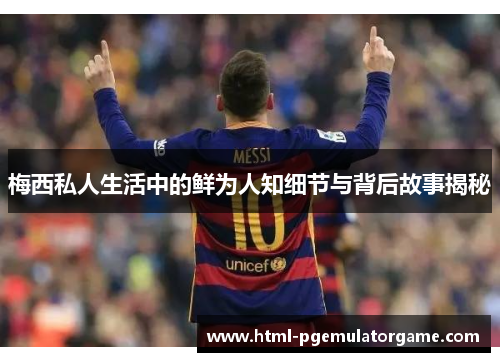 梅西私人生活中的鲜为人知细节与背后故事揭秘 梅西私人生活中的鲜为人知细节与背后故事揭秘