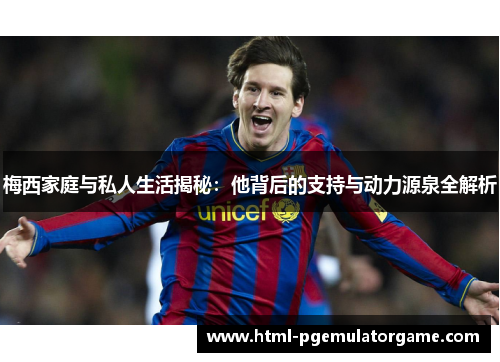 梅西家庭与私人生活揭秘:他背后的支持与动力源泉全解析 梅西家庭与私人生活揭秘:他背后的支持与动力源泉全解析