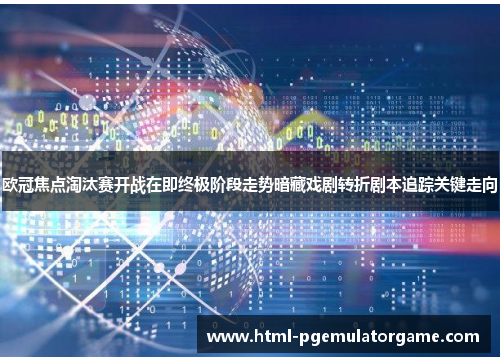 欧冠焦点淘汰赛开战在即终极阶段走势暗藏戏剧转折剧本追踪关键走向