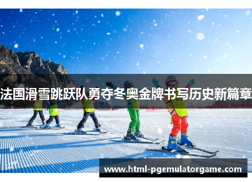 法国滑雪跳跃队勇夺冬奥金牌书写历史新篇章