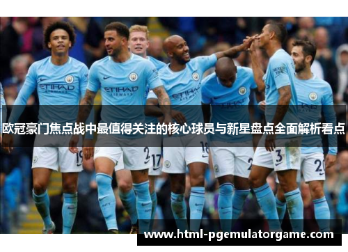欧冠豪门焦点战中最值得关注的核心球员与新星盘点全面解析看点