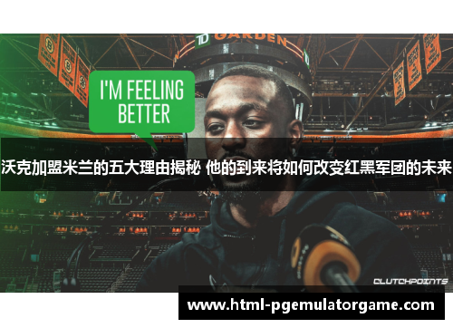 沃克加盟米兰的五大理由揭秘 他的到来将如何改变红黑军团的未来