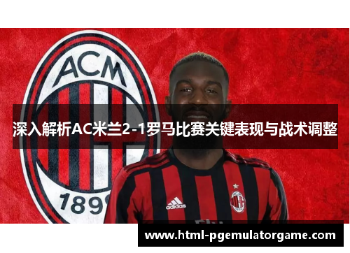 深入解析AC米兰2-1罗马比赛关键表现与战术调整