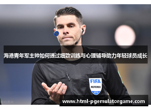 海港青年军主帅如何通过细致训练与心理辅导助力年轻球员成长