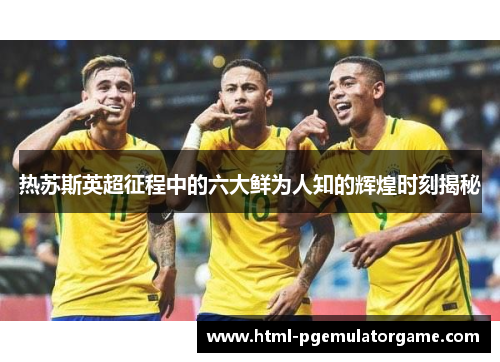 热苏斯英超征程中的六大鲜为人知的辉煌时刻揭秘