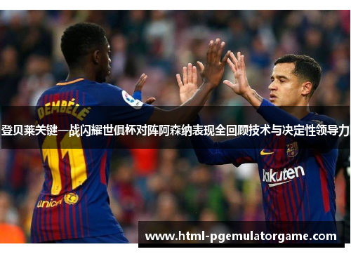 登贝莱关键一战闪耀世俱杯对阵阿森纳表现全回顾技术与决定性领导力