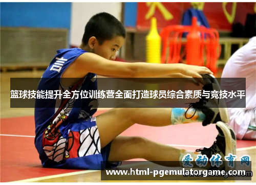 篮球技能提升全方位训练营全面打造球员综合素质与竞技水平 篮球技能提升全方位训练营全面打造球员综合素质与竞技水平
