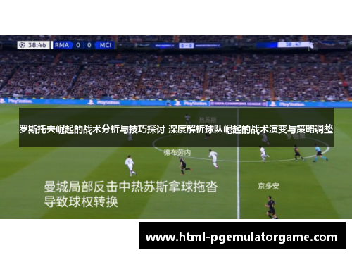 罗斯托夫崛起的战术分析与技巧探讨 深度解析球队崛起的战术演变与策略调整