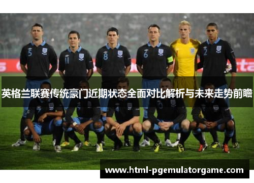 英格兰联赛传统豪门近期状态全面对比解析与未来走势前瞻
