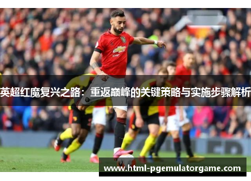 英超红魔复兴之路:重返巅峰的关键策略与实施步骤解析 英超红魔复兴之路:重返巅峰的关键策略与实施步骤解析