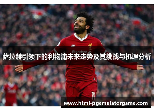 萨拉赫引领下的利物浦未来走势及其挑战与机遇分析
