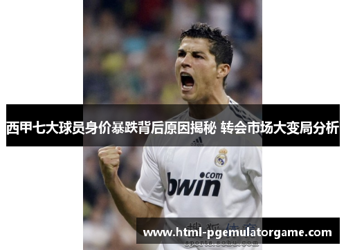 西甲七大球员身价暴跌背后原因揭秘 转会市场大变局分析 西甲七大球员身价暴跌背后原因揭秘 转会市场大变局分析