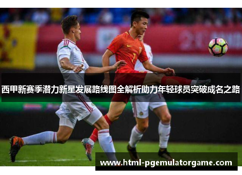 西甲新赛季潜力新星发展路线图全解析助力年轻球员突破成名之路
