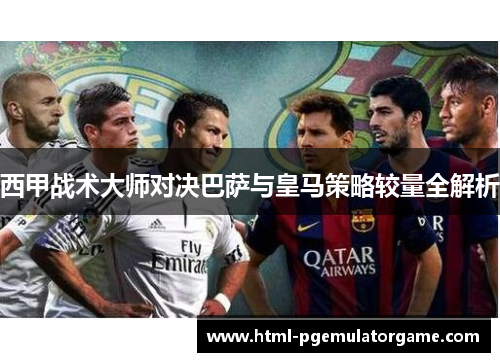 西甲战术大师对决巴萨与皇马策略较量全解析 西甲战术大师对决巴萨与皇马策略较量全解析