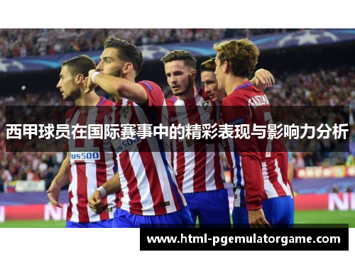 西甲球员在国际赛事中的精彩表现与影响力分析