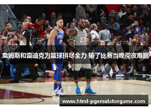 詹姆斯和雷迪克为篮球拼尽全力 输了比赛当晚彻夜难眠