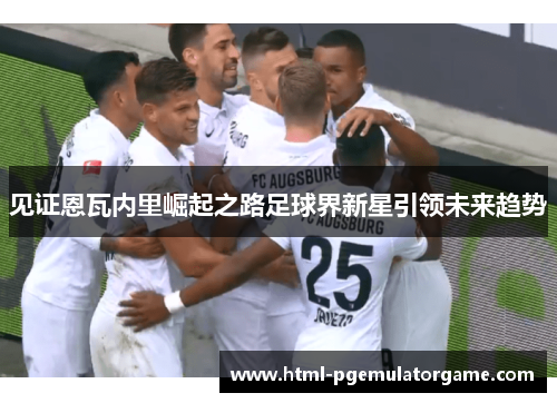 见证恩瓦内里崛起之路足球界新星引领未来趋势