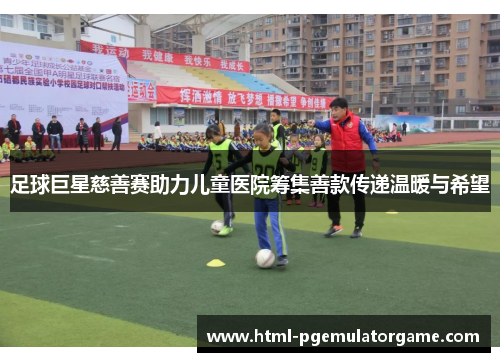 足球巨星慈善赛助力儿童医院筹集善款传递温暖与希望