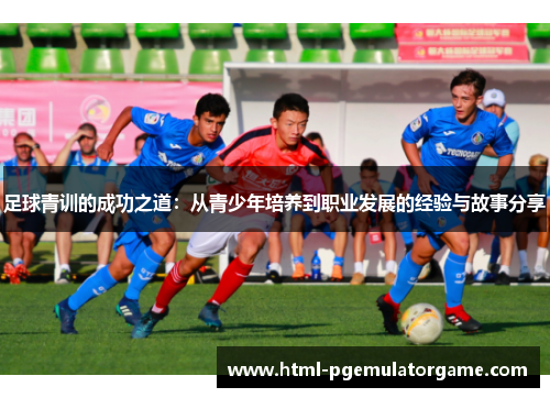 足球青训的成功之道：从青少年培养到职业发展的经验与故事分享